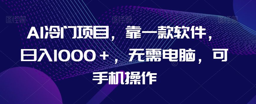 AI冷门项目，靠一款软件，日入1000＋，无需电脑，可手机操作【揭秘】-创业猫