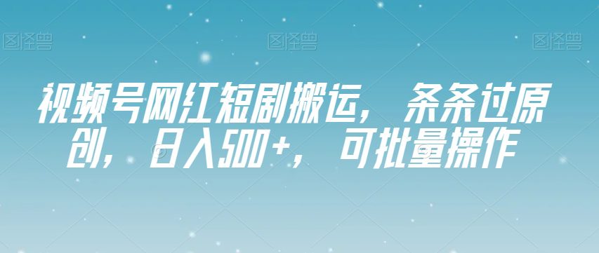 视频号网红短剧搬运，条条过原创，日入500+，可批量操作【揭秘】-创业猫