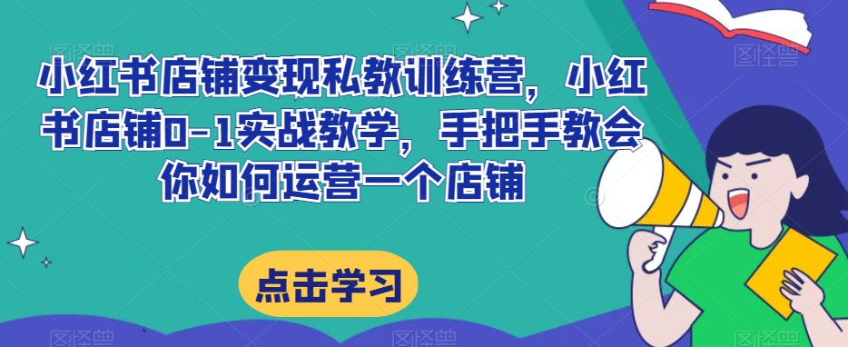 小红书店铺变现私教训练营，小红书店铺0-1实战教学，手把手教会你如何运营一个店铺-创业猫