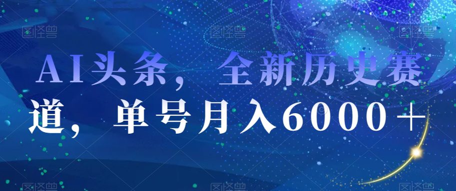 AI头条，全新历史赛道，单号月入6000＋【揭秘】-创业猫