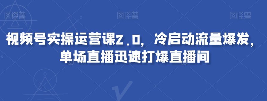 视频号实操运营课2.0，冷启动流量爆发，单场直播迅速打爆直播间-创业猫