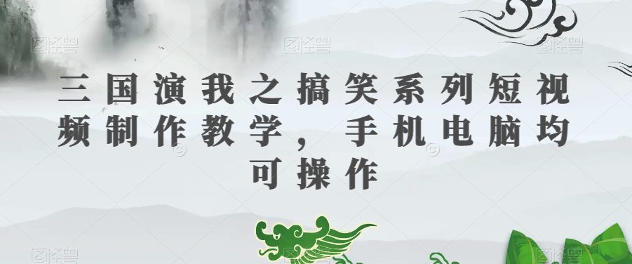 三国演我之搞笑系列短视频制作教学，手机电脑均可操作-创业猫