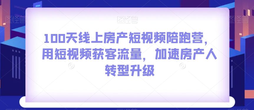 100天线上房产短视频陪跑营，用短视频获客流量，加速房产人转型升级-创业猫