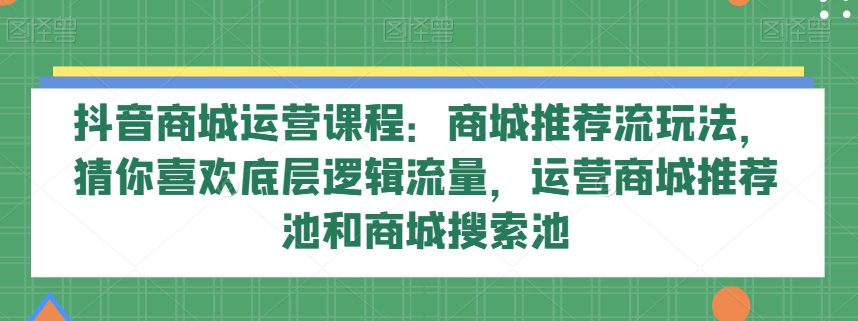 抖音商城运营课程：商城推荐流玩法，猜你喜欢底层逻辑流量，运营商城推荐池和商城搜索池-创业猫