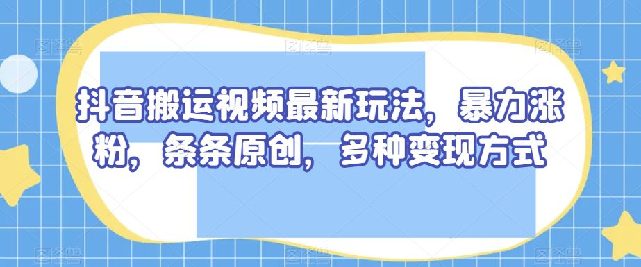 抖音搬运视频最新玩法，暴力涨粉，条条原创，多种变现方式【揭秘】-创业猫