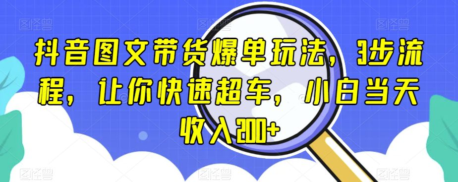 抖音图文带货爆单玩法，3步流程，让你快速超车，小白当天收入200+【揭秘】-创业猫