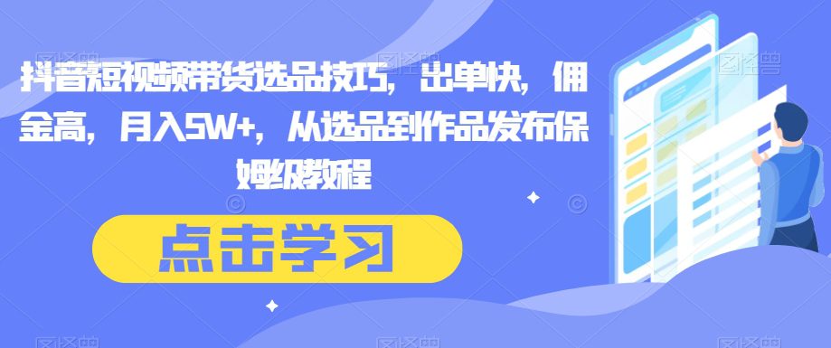 抖音短视频带货选品技巧，出单快，佣金高，月入5W+，从选品到作品发布保姆级教程-创业猫