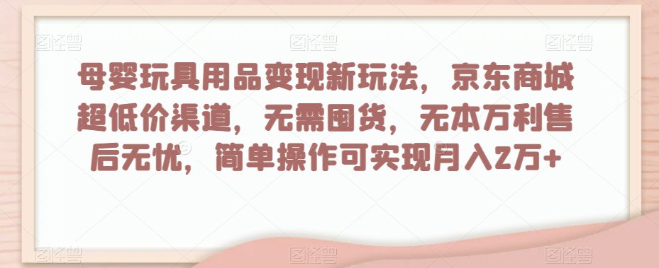 母婴玩具用品变现新玩法，京东商城超低价渠道，简单操作可实现月入2万+【揭秘】-创业猫