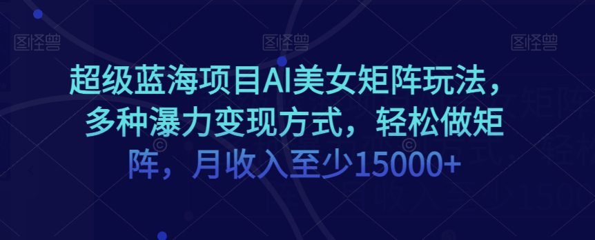 超级蓝海项目AI美女矩阵玩法，多种瀑力变现方式，轻松做矩阵，月收入至少15000+【揭秘】-创业猫