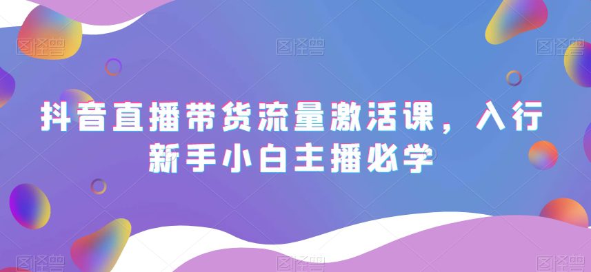 抖音直播带货流量激活课，入行新手小白主播必学-创业猫