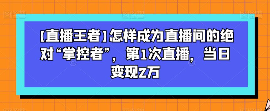 【直播王者】怎样成为直播间的绝对“掌控者”，第1次直播，当日变现2万-创业猫