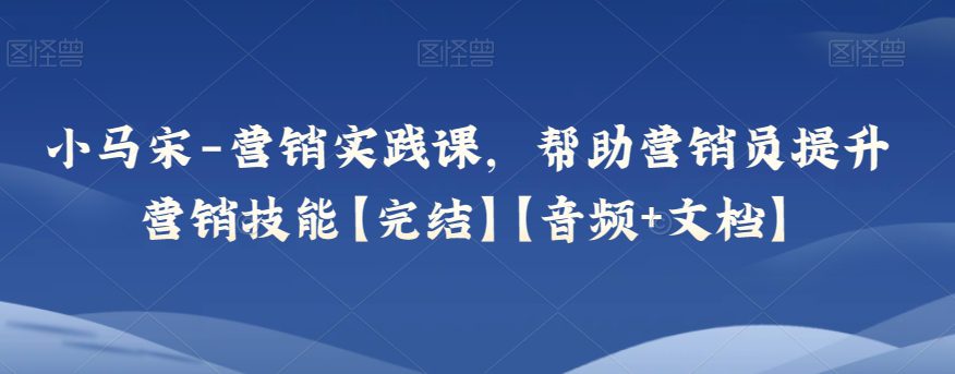 小马宋-营销实践课，帮助营销员提升营销技能【完结】【音频+文档】-创业猫