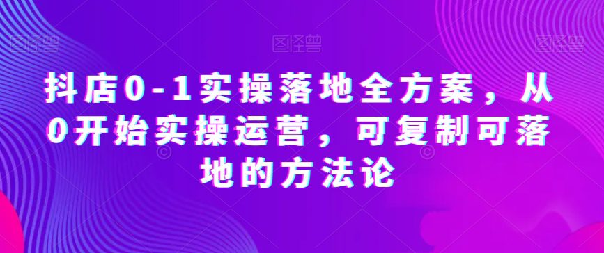 抖店0-1实操落地全方案，从0开始实操运营，可复制可落地的方法论-创业猫