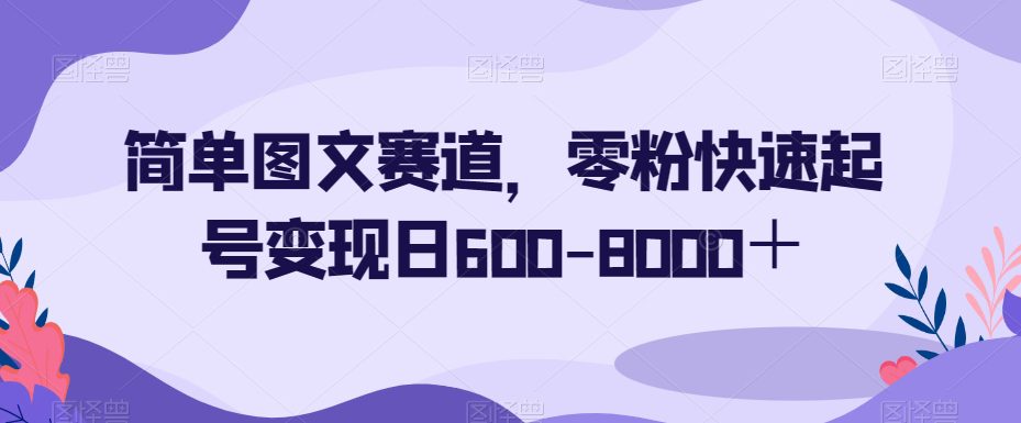 简单图文赛道，零粉快速起号变现日600-8000＋-创业猫