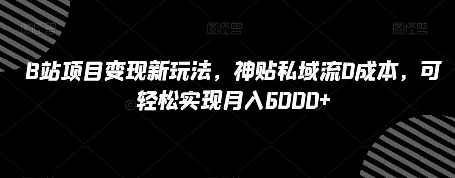 B站项目变现新玩法，神贴私域流0成本，可轻松实现月入6000+【揭秘】-创业猫