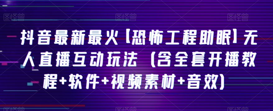 抖音最新最火【恐怖工程助眠】无人直播互动玩法（含全套开播教程+软件+视频素材+音效）-创业猫