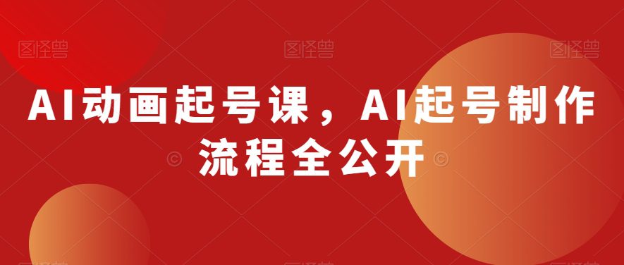 AI动画起号课，AI起号制作流程全公开-创业猫