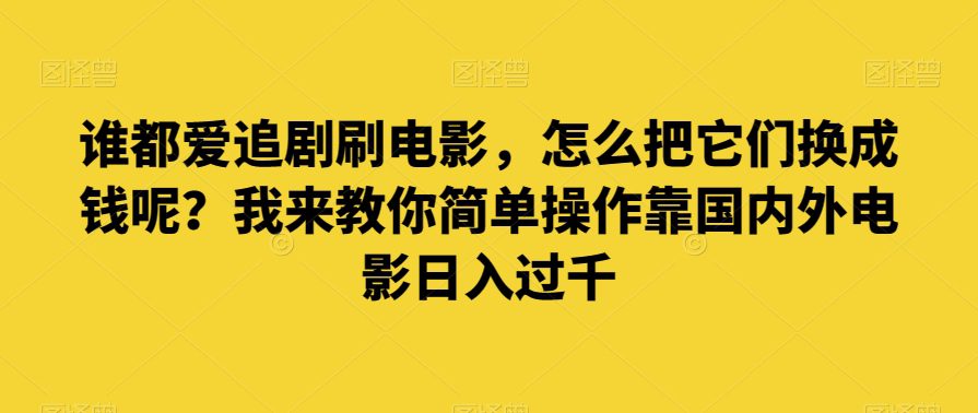 谁都爱追剧刷电影，怎么把它们换成钱呢？我来教你简单操作靠国内外电影日入过千【揭秘】-创业猫