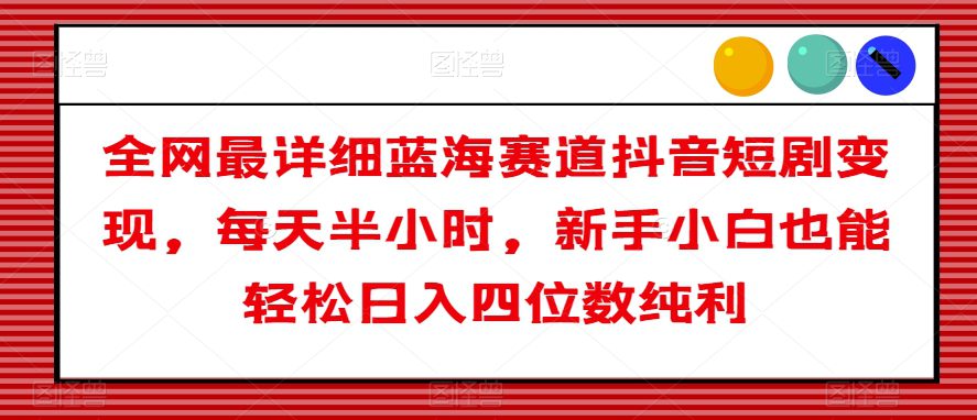 全网最详细蓝海赛道抖音短剧变现，每天半小时，新手小白也能轻松日入四位数纯利【揭秘】-创业猫