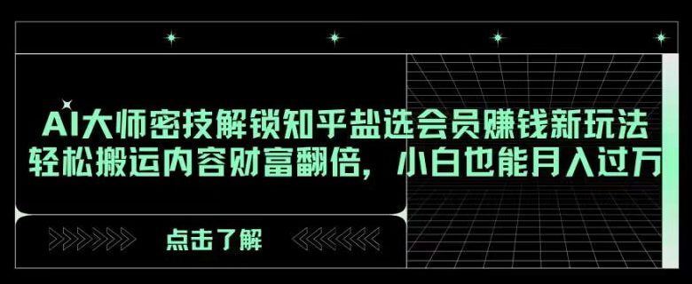 AI大师密技解锁知乎盐选会员赚钱新玩法，轻松搬运内容财富翻倍，小白也能月入过万【揭秘】-创业猫