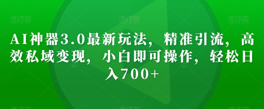 AI神器3.0最新玩法，精准引流，高效私域变现，小白即可操作，轻松日入700+【揭秘】-创业猫