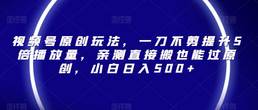 视频号原创玩法，一刀不剪提升5倍播放量，亲测直接搬也能过原创，小白日入500+【揭秘】-创业猫