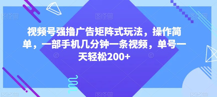 视频号强撸广告矩阵式玩法，操作简单，一部手机几分钟一条视频，单号一天轻松200+【揭秘】-创业猫