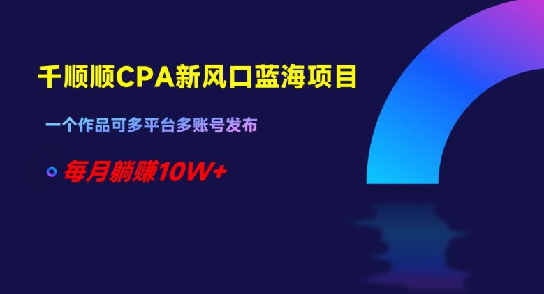 千顺顺CPA新风口蓝海项目，一个作品可多平台多账号发布，每月躺赚10W+【揭秘】-创业猫