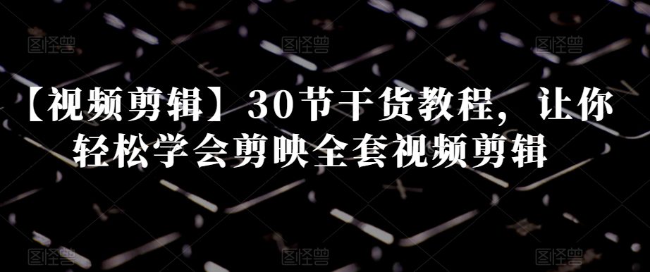 【视频剪辑】30节干货教程，让你轻松学会剪映全套视频剪辑-创业猫