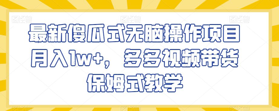 最新傻瓜式无脑操作项目月入1w+，多多视频带货保姆式教学【揭秘】-创业猫