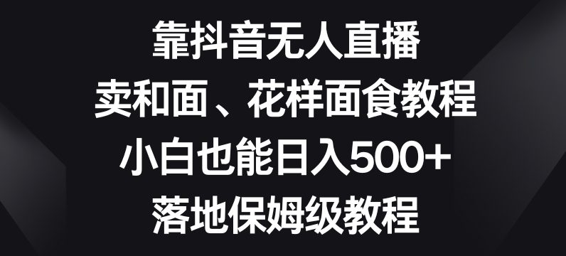 靠抖音无人直播，卖和面、花样面试教程，小白也能日入500+，落地保姆级教程【揭秘】-创业猫