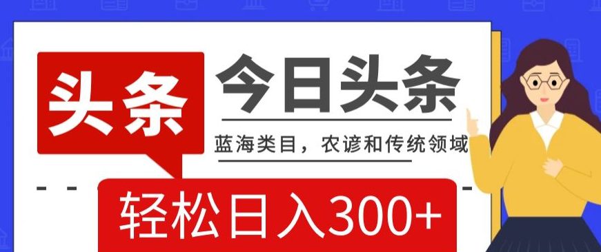 AI头条传统和农谚领域，蓝海类目，搬运+AI优化，轻松日入300+【揭秘】-创业猫