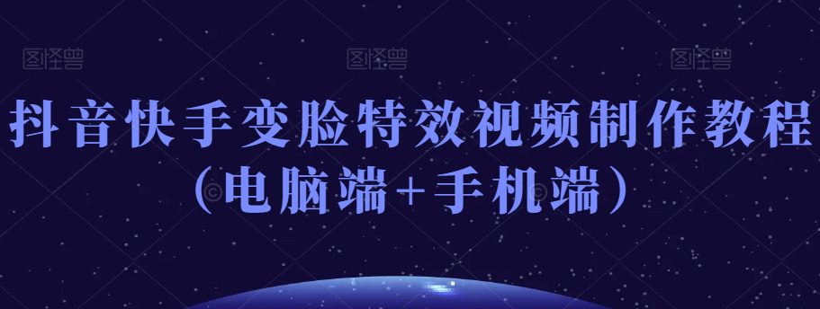 抖音快手变脸特效视频制作教程（电脑端+手机端）-创业猫