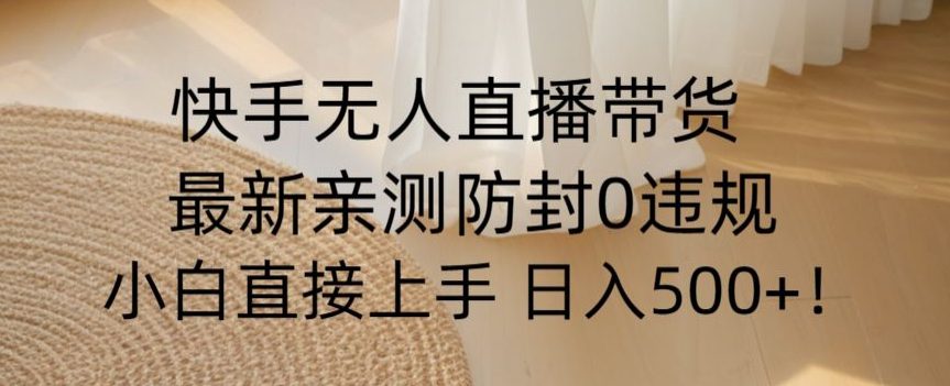 快手无人直播带货从0-1落地教学，最新防封0粉开播，小白可上手日入500+【揭秘】-创业猫