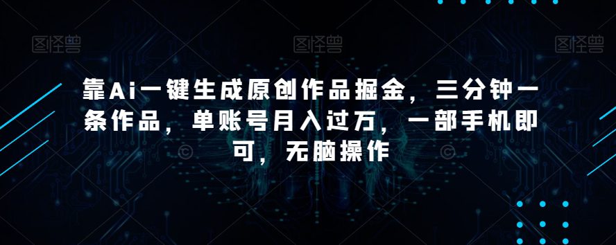 靠Ai一键生成原创作品掘金，三分钟一条作品，单账号月入过万，一部手机即可，无脑操作【揭秘】-创业猫