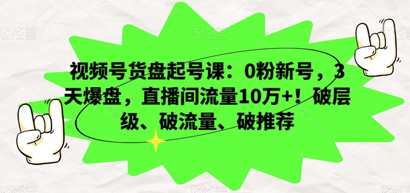 视频号货盘起号课：0粉新号，3天爆盘，直播间流量10万+！破层级、破流量、破推荐-创业猫