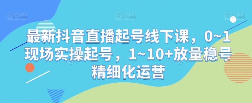 最新抖音直播起号线下课，0~1现场实操起号，1~10+放量稳号精细化运营-创业猫