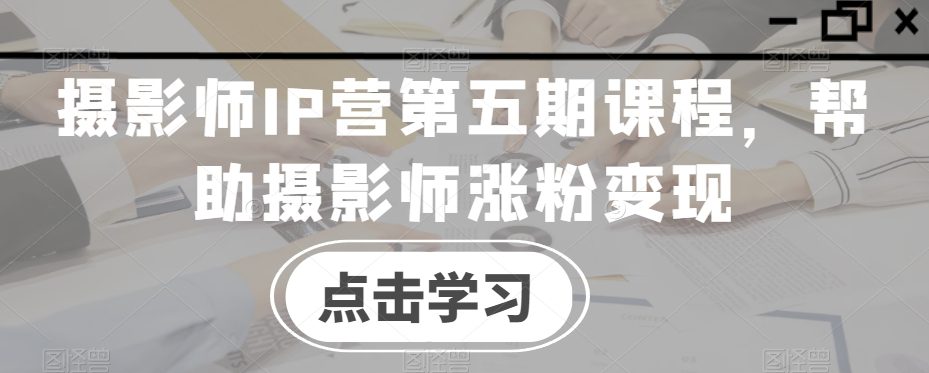 摄影师IP营第五期课程，帮助摄影师涨粉变现-创业猫