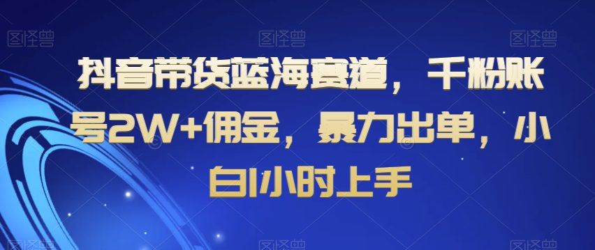 抖音带货蓝海赛道，千粉账号2W+佣金，暴力出单，小白1小时上手【揭秘】-创业猫