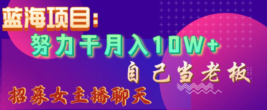 蓝海项目，努力干月入10W+，自己当老板，女主播招聘【揭秘】-创业猫