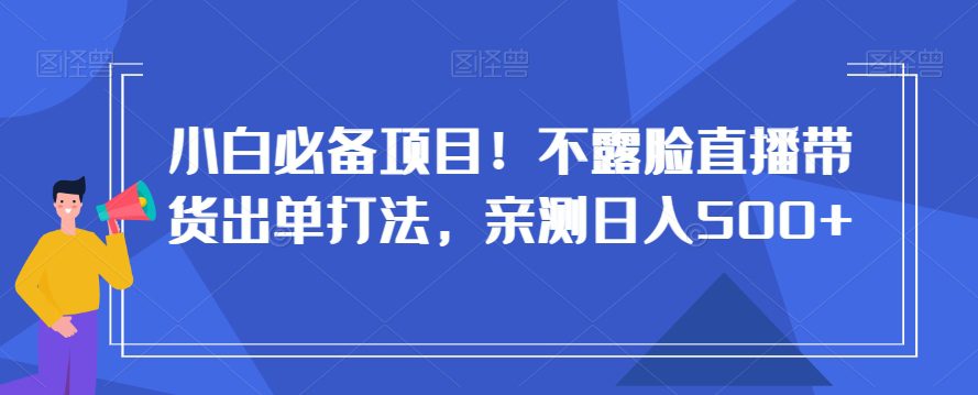 小白必备项目！不露脸直播带货出单打法，亲测日入500+【揭秘】-创业猫