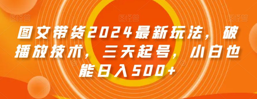 图文带货2024最新玩法，破播放技术，三天起号，小白也能日入500+【揭秘】-创业猫