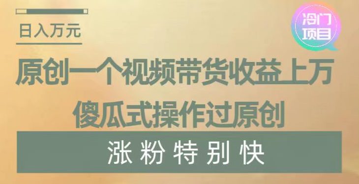 原创一个视频带货收益上万，傻瓜式操作过原创，几分钟做一个视频涨粉特别快【揭秘】-创业猫