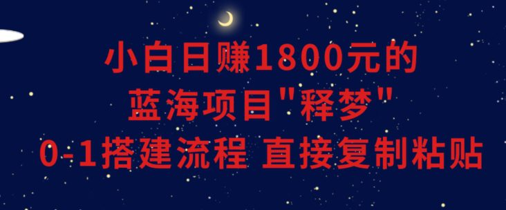 小白能日赚1800元的蓝海项目”释梦”0-1搭建流程可直接复制粘贴长期做【揭秘】-创业猫