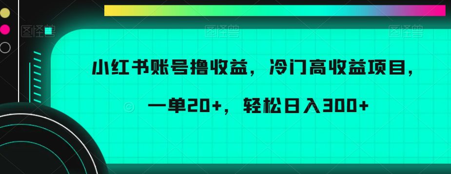 小红书账号撸收益，冷门高收益项目，一单20+，轻松日入300+【揭秘】-创业猫