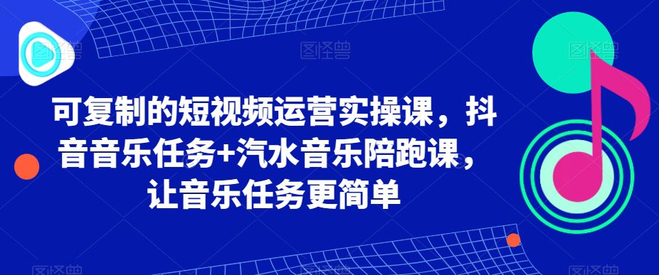 可复制的短视频运营实操课，抖音音乐任务+汽水音乐陪跑课，让音乐任务更简单-创业猫