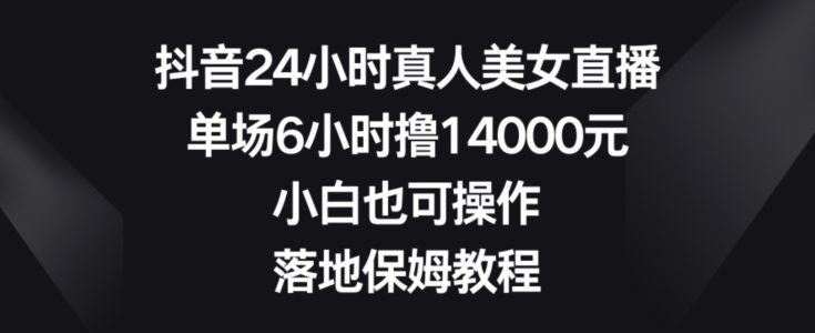 抖音24小时真人美女直播，单场6小时撸14000元，小白也可操作，落地保姆教程-创业猫