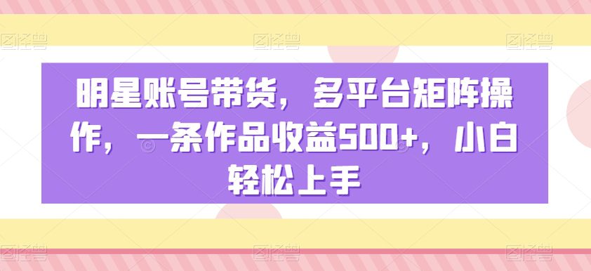 明星账号带货，多平台矩阵操作，一条作品收益500+，小白轻松上手-创业猫