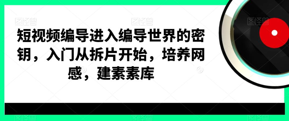 短视频编导进入编导世界的密钥，入门从拆片开始，培养网感，建素素库-创业猫