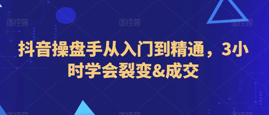 抖音操盘手从入门到精通，3小时学会裂变&成交-创业猫